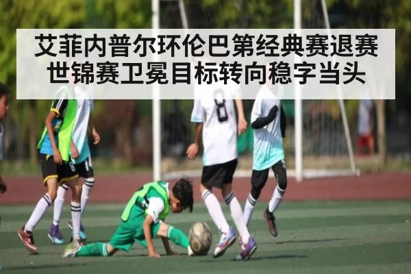 艾菲内普尔环伦巴第经典赛退赛 世锦赛卫冕目标转向稳字当头 | MK